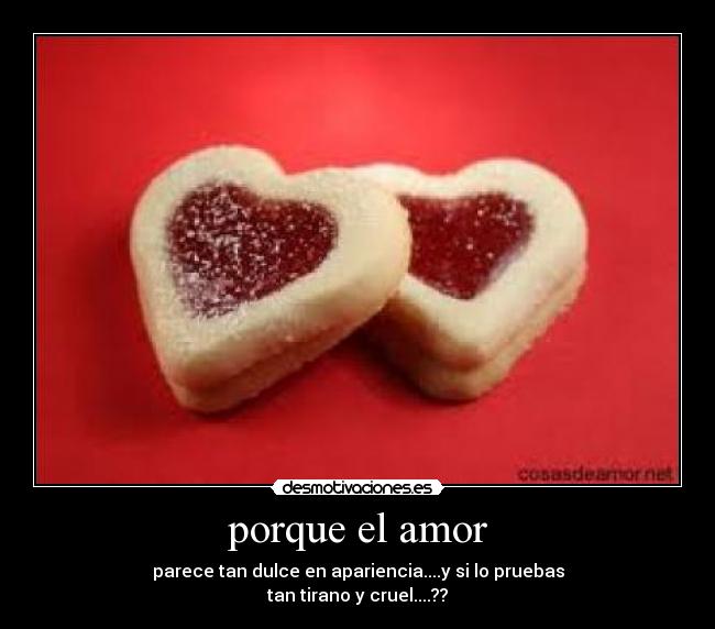 porque el amor - parece tan dulce en apariencia....y si lo pruebas
tan tirano y cruel....??