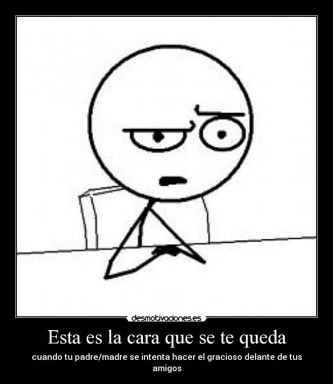 Esta es la cara que se te queda - cuando tu padre/madre se intenta hacer el gracioso delante de tus amigos