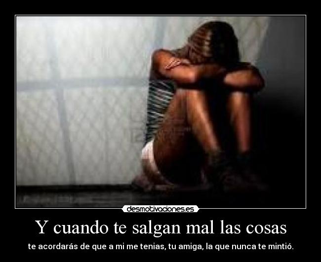 Y cuando te salgan mal las cosas - te acordarás de que a mi me tenias, tu amiga, la que nunca te mintió.