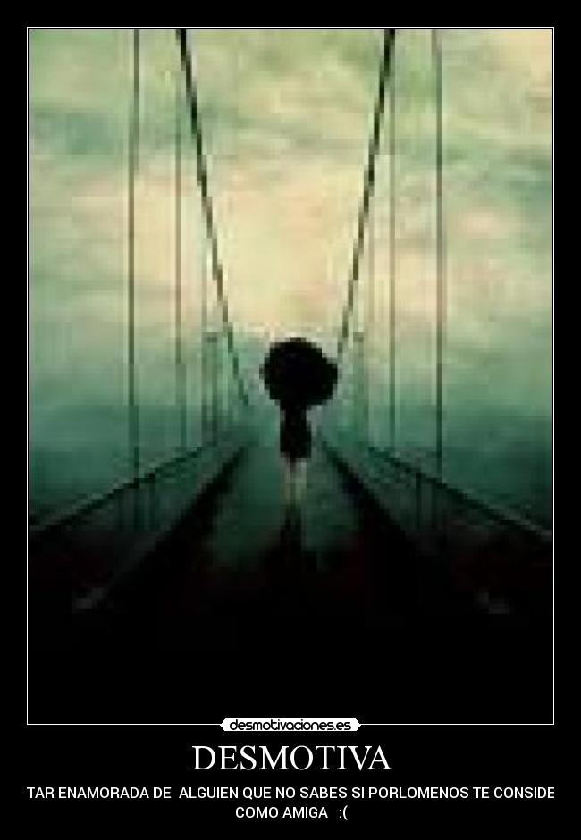 DESMOTIVA - ESTAR ENAMORADA DE  ALGUIEN QUE NO SABES SI PORLOMENOS TE CONSIDERA
COMO AMIGA   :(
