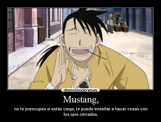 Mustang, - no te preocupes si estàs ciego, te puedo enseñar a hacer cosas con los ojos cerrados.