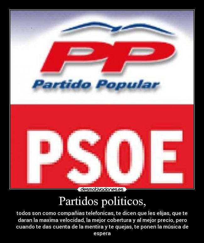 Partidos politicos, - todos son como compañias telefonicas, te dicen que les elijas, que te
daran la maxima velocidad, la mejor cobertura y al mejor precio, pero
cuando te das cuenta de la mentira y te quejas, te ponen la música de
espera