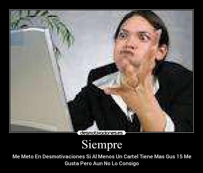 Siempre - Me Meto En Desmotivaciones Si Al Menos Un Cartel Tiene Mas Gus 15 Me
Gusta Pero Aun No Lo Consigo