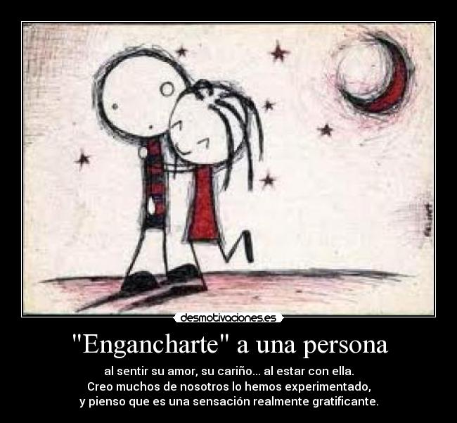 Engancharte a una persona - al sentir su amor, su cariño... al estar con ella.
Creo muchos de nosotros lo hemos experimentado,
y pienso que es una sensación realmente gratificante.