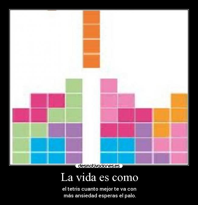 La vida es como - el tetris cuanto mejor te va con
 más ansiedad esperas el palo.