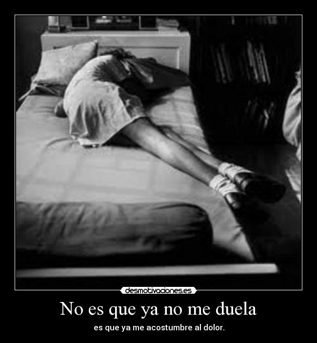 No es que ya no me duela - es que ya me acostumbre al dolor.
