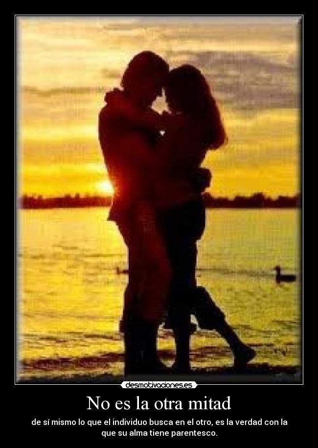 No es la otra mitad - de sí mismo lo que el individuo busca en el otro, es la verdad con la
que su alma tiene parentesco.
