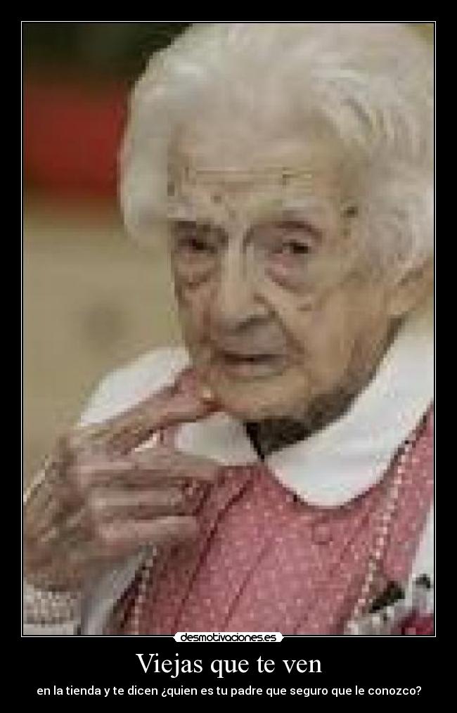 Viejas que te ven - en la tienda y te dicen ¿quien es tu padre que seguro que le conozco?