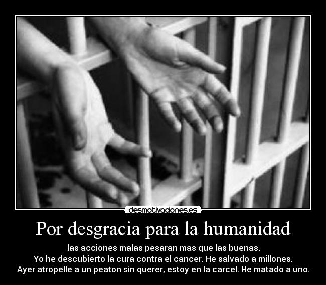 Por desgracia para la humanidad - las acciones malas pesaran mas que las buenas.
Yo he descubierto la cura contra el cancer. He salvado a millones.
Ayer atropelle a un peaton sin querer, estoy en la carcel. He matado a uno.