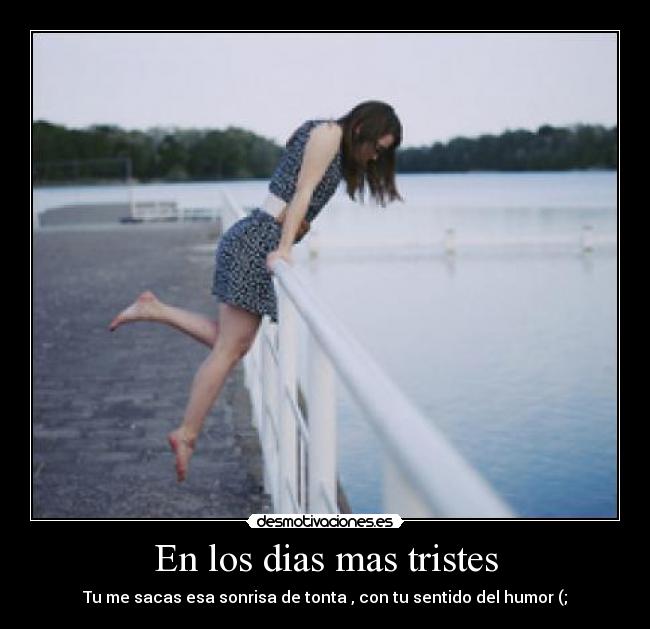 En los dias mas tristes - Tu me sacas esa sonrisa de tonta , con tu sentido del humor (;
