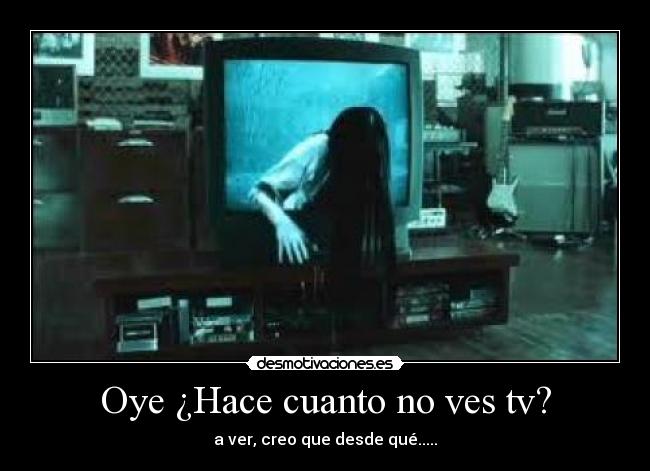 Oye ¿Hace cuanto no ves tv? - a ver, creo que desde qué.....