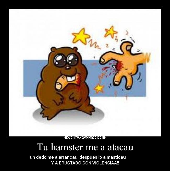 Tu hamster me a atacau - un dedo me a arrancau, después lo a masticau              
Y A ERUCTADO CON VIOLENCIAA!!