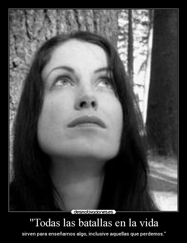 Todas las batallas en la vida - sirven para enseñarnos algo, inclusive aquellas que perdemos.