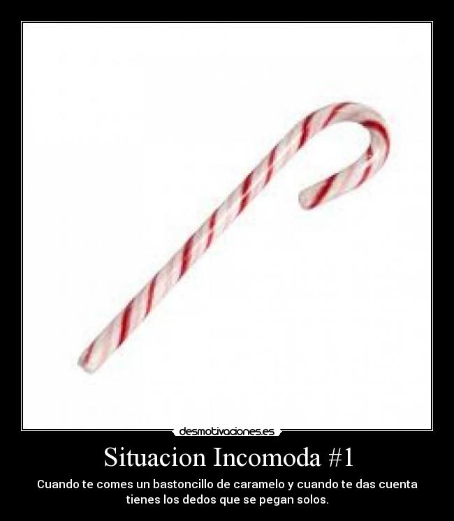 Situacion Incomoda #1 - Cuando te comes un bastoncillo de caramelo y cuando te das cuenta
tienes los dedos que se pegan solos.