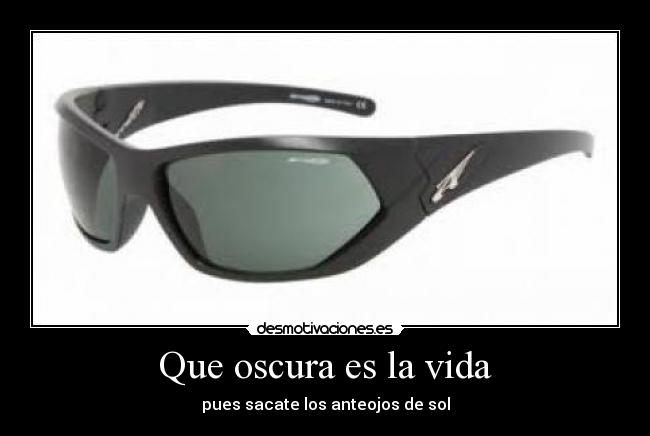 Que oscura es la vida - pues sacate los anteojos de sol