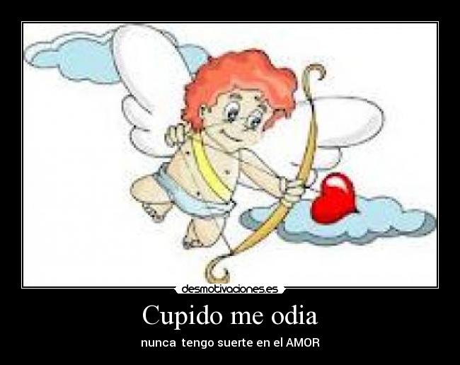 Cupido me odia - nunca  tengo suerte en el AMOR