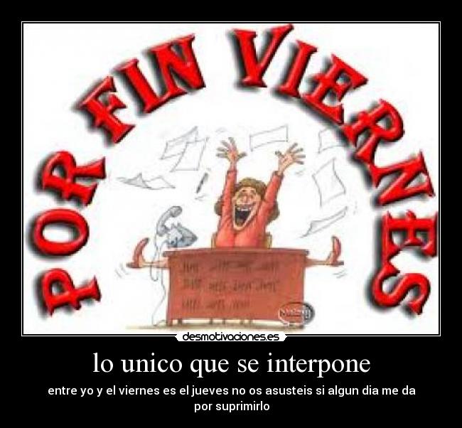 lo unico que se interpone - entre yo y el viernes es el jueves no os asusteis si algun dia me da por suprimirlo