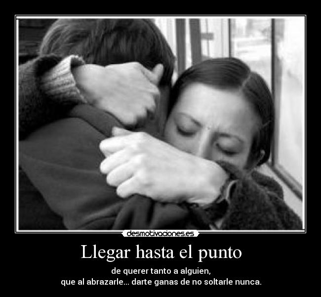Llegar hasta el punto - de querer tanto a alguien,
que al abrazarle... darte ganas de no soltarle nunca.