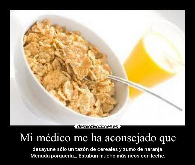 Mi médico me ha aconsejado que - desayune sólo un tazón de cereales y zumo de naranja.
Menuda porquería… Estaban mucho más ricos con leche.