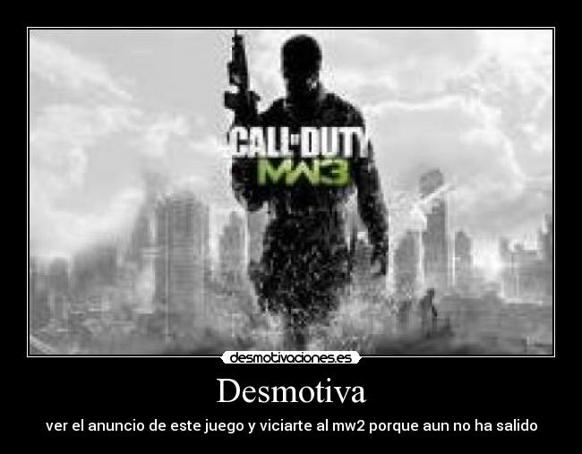 Desmotiva - ver el anuncio de este juego y viciarte al mw2 porque aun no ha salido