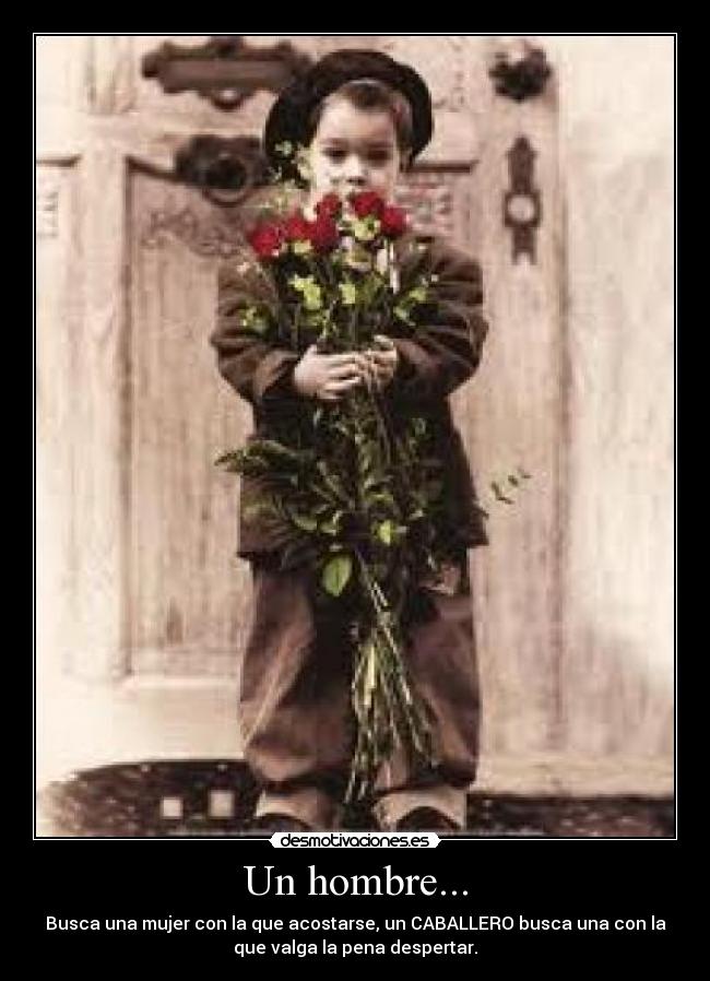 Un hombre... - Busca una mujer con la que acostarse, un CABALLERO busca una con la
que valga la pena despertar.