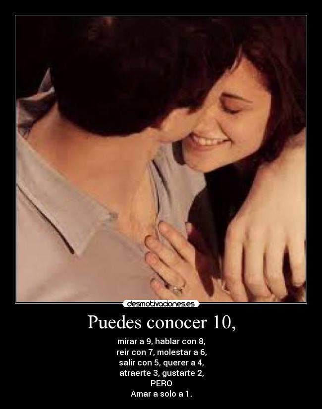 Puedes conocer 10, - mirar a 9, hablar con 8,
reir con 7, molestar a 6,
salir con 5, querer a 4,
atraerte 3, gustarte 2,
PERO
Amar a solo a 1.