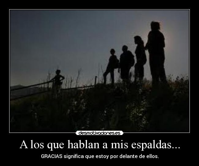 A los que hablan a mis espaldas... - GRACIAS significa que estoy por delante de ellos.