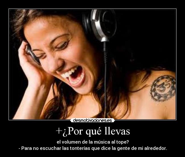 +¿Por qué llevas - el volumen de la música al tope?
- Para no escuchar las tonterías que dice la gente de mi alrededor.