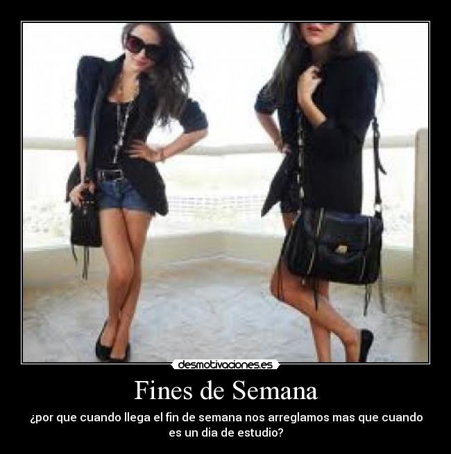 Fines de Semana - ¿por que cuando llega el fin de semana nos arreglamos mas que cuando
es un dia de estudio?