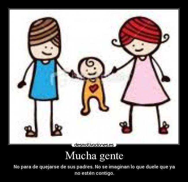 Mucha gente - No para de quejarse de sus padres. No se imaginan lo que duele que ya
no estén contigo.