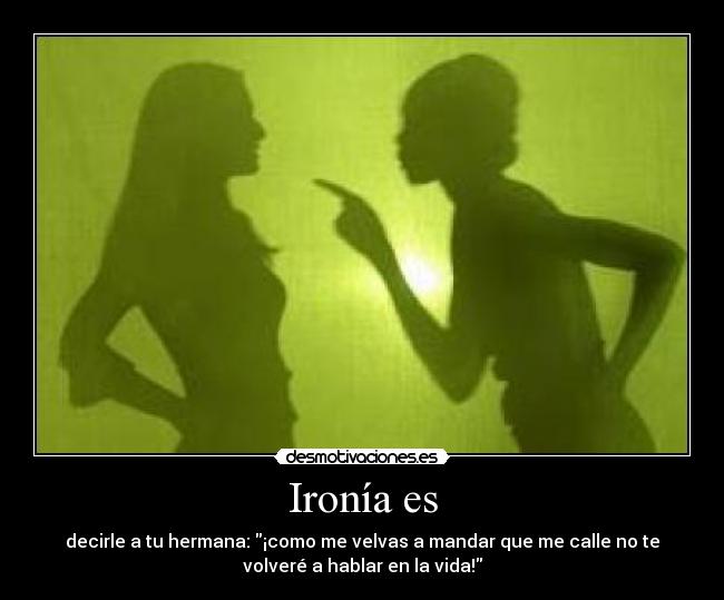 Ironía es - decirle a tu hermana: ¡como me velvas a mandar que me calle no te
volveré a hablar en la vida!