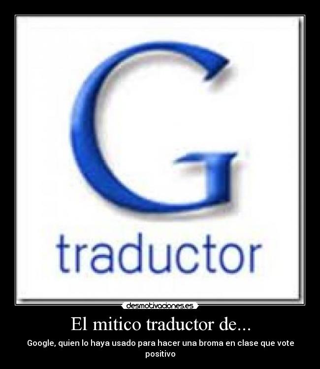 El mitico traductor de... - Google, quien lo haya usado para hacer una broma en clase que vote positivo
