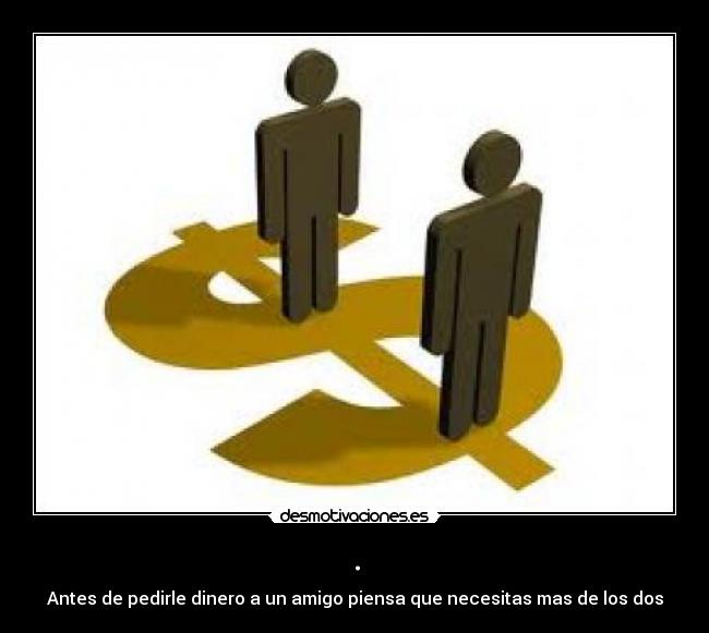 . - Antes de pedirle dinero a un amigo piensa que necesitas mas de los dos