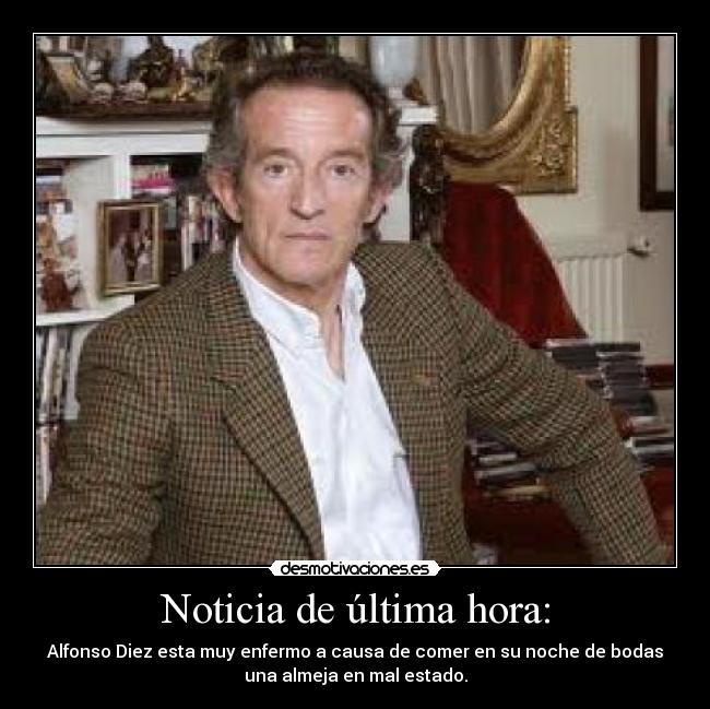 Noticia de última hora: - Alfonso Diez esta muy enfermo a causa de comer en su noche de bodas
una almeja en mal estado.