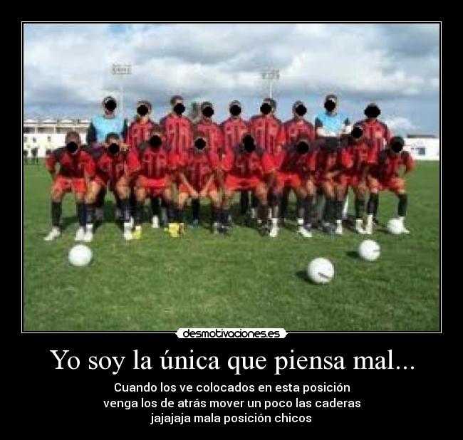 Yo soy la única que piensa mal... - Cuando los ve colocados en esta posición
venga los de atrás mover un poco las caderas
jajajaja mala posición chicos