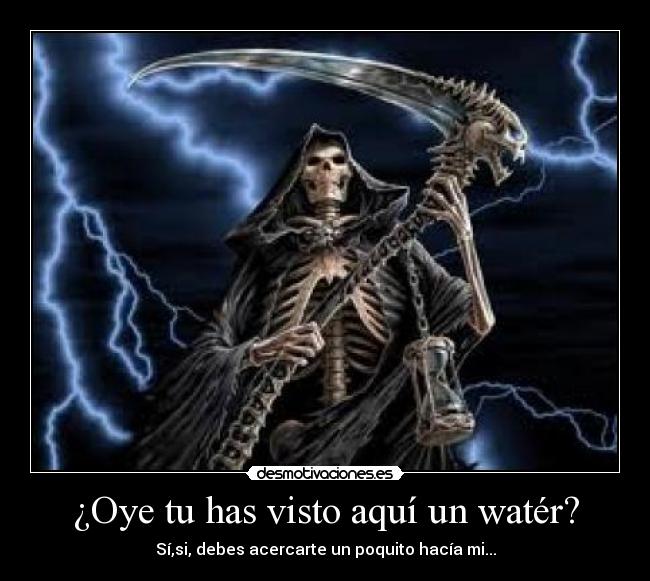 ¿Oye tu has visto aquí un watér? - Sí,si, debes acercarte un poquito hacía mi...