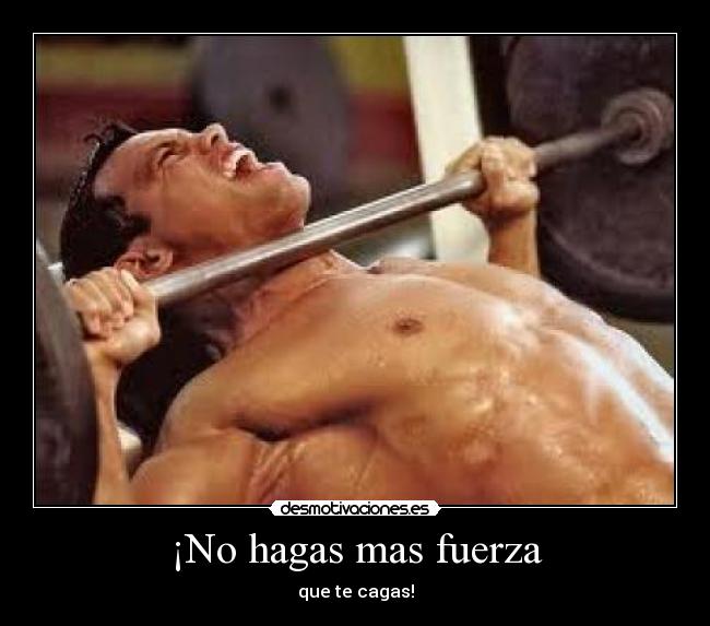 ¡No hagas mas fuerza - que te cagas!