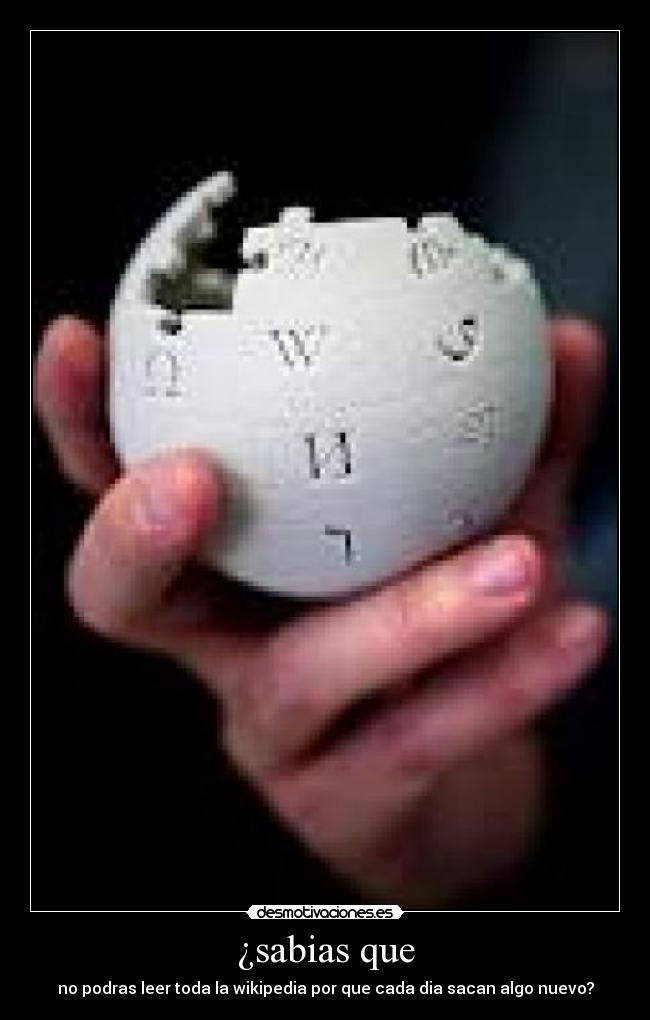 ¿sabias que - no podras leer toda la wikipedia por que cada dia sacan algo nuevo?