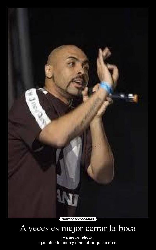 A veces es mejor cerrar la boca - y parecer idiota,
que abrir la boca y demostrar que lo eres.