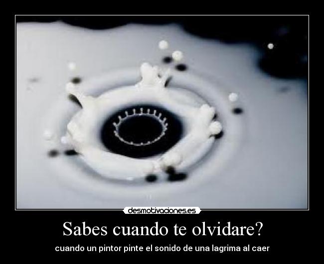 Sabes cuando te olvidare? - cuando un pintor pinte el sonido de una lagrima al caer