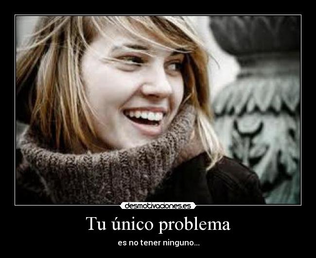 Tu único problema - es no tener ninguno...