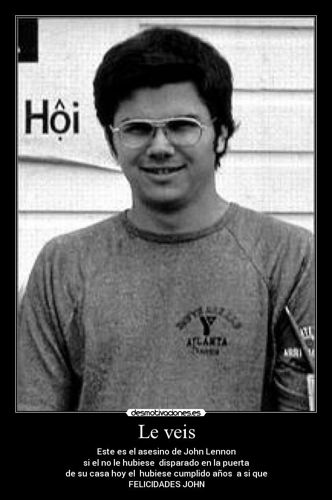 Le veis - Este es el asesino de John Lennon
si el no le hubiese  disparado en la puerta
de su casa hoy el  hubiese cumplido años  a si que
FELICIDADES JOHN