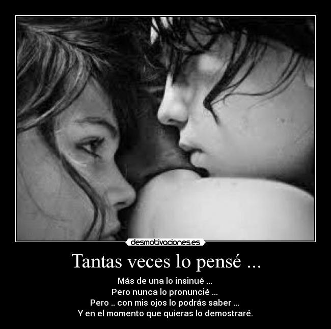 Tantas veces lo pensé ... - Más de una lo insinué ...
Pero nunca lo pronuncié ...
Pero .. con mis ojos lo podrás saber ...
Y en el momento que quieras lo demostraré.