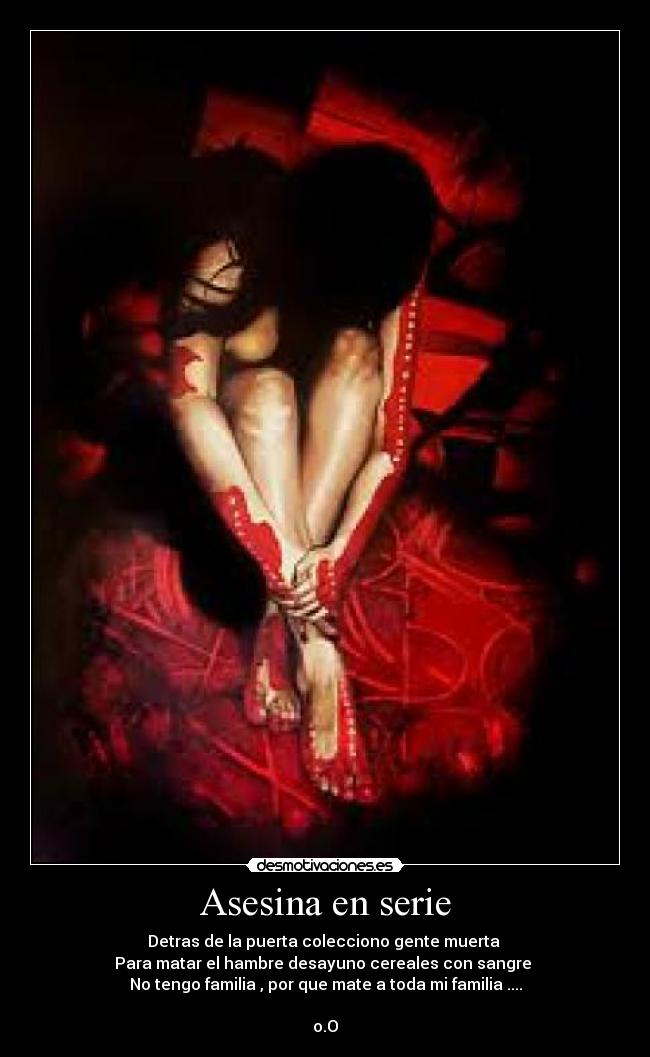 Asesina en serie - Detras de la puerta colecciono gente muerta
Para matar el hambre desayuno cereales con sangre
No tengo familia , por que mate a toda mi familia ....
o.O