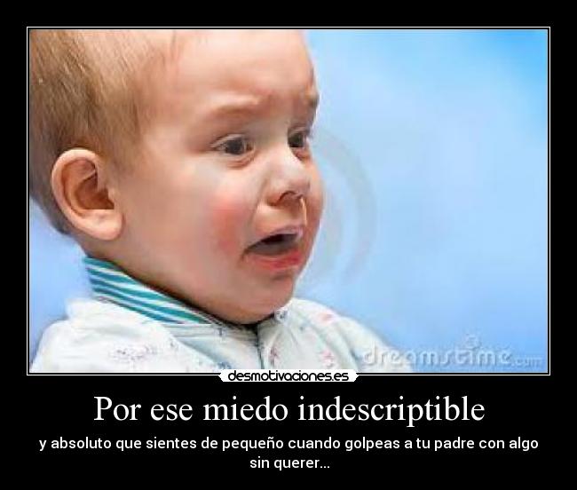 Por ese miedo indescriptible - y absoluto que sientes de pequeño cuando golpeas a tu padre con algo sin querer...