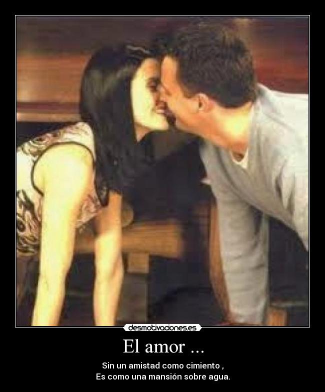 El amor ... - Sin un amistad como cimiento ,
Es como una mansión sobre agua.