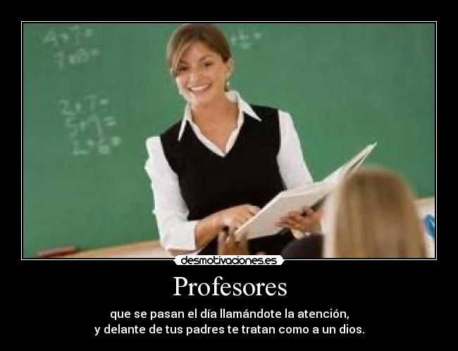 Profesores - que se pasan el día llamándote la atención,
y delante de tus padres te tratan como a un dios.