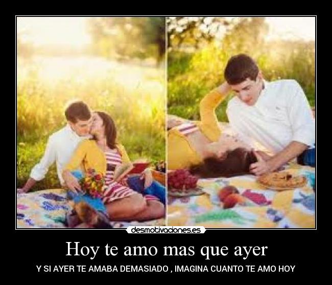 Hoy te amo mas que ayer - Y SI AYER TE AMABA DEMASIADO , IMAGINA CUANTO TE AMO HOY