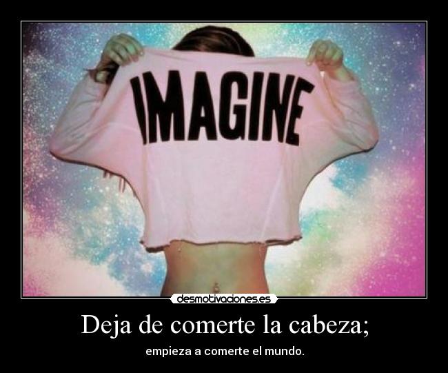 Deja de comerte la cabeza; - empieza a comerte el mundo.