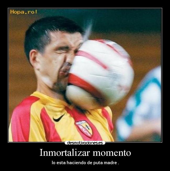 Inmortalizar momento - lo esta haciendo de puta madre .